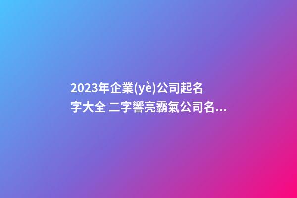 2023年企業(yè)公司起名字大全 二字響亮霸氣公司名稱,起名之家-第1張-公司起名-玄機派